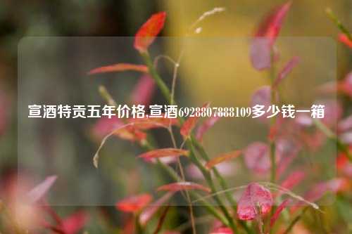 宣酒特贡五年价格,宣酒6928807888109多少钱一箱