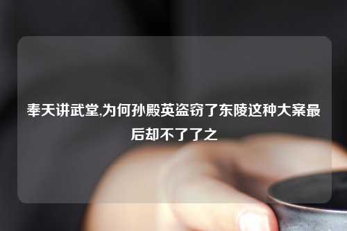奉天讲武堂,为何孙殿英盗窃了东陵这种大案最后却不了了之