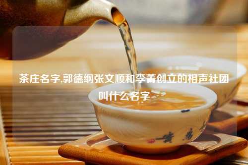 茶庄名字,郭德纲张文顺和李菁创立的相声社团叫什么名字