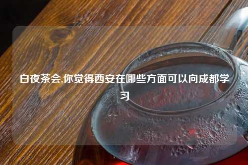 白夜茶会,你觉得西安在哪些方面可以向成都学习