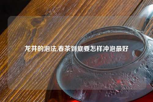龙井的泡法,春茶到底要怎样冲泡最好