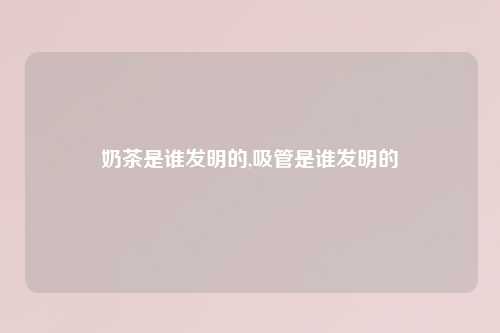 奶茶是谁发明的,吸管是谁发明的