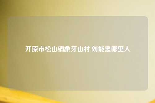 开原市松山镇象牙山村,刘能是哪里人