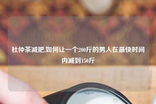 杜仲茶减肥,如何让一个200斤的男人在最快时间内减到150斤