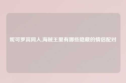 妮可罗宾同人,海贼王里有哪些隐藏的情侣配对