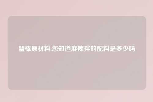 蟹棒原材料,您知道麻辣拌的配料是多少吗