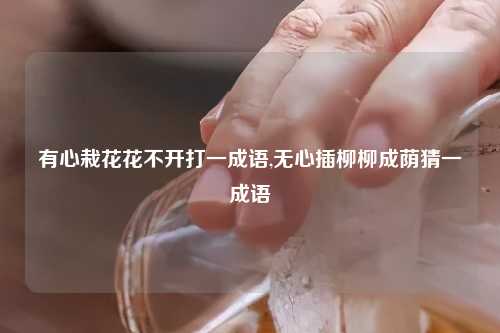 有心栽花花不开打一成语,无心插柳柳成荫猜一成语
