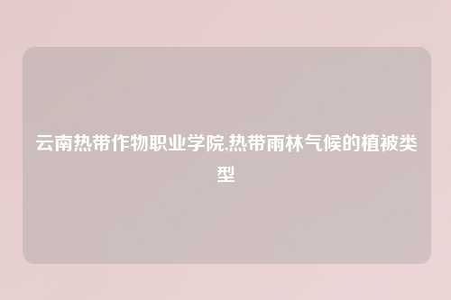 云南热带作物职业学院,热带雨林气候的植被类型