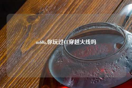 m60a,你玩过CF穿越火线吗