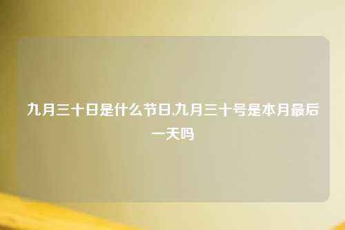 九月三十日是什么节日,九月三十号是本月最后一天吗