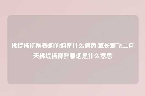 拂堤杨柳醉春烟的烟是什么意思,草长莺飞二月天拂堤杨柳醉春烟是什么意思