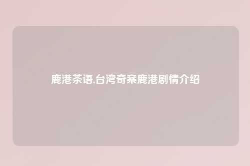 鹿港茶语,台湾奇案鹿港剧情介绍