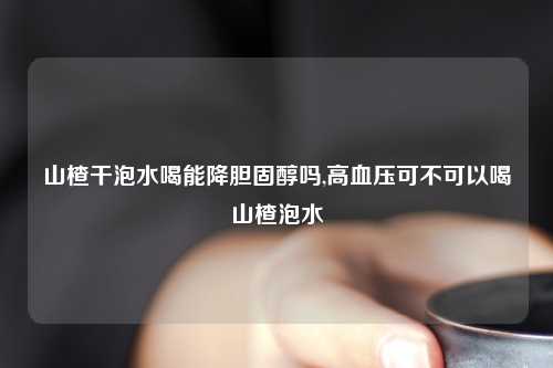 山楂干泡水喝能降胆固醇吗,高血压可不可以喝山楂泡水