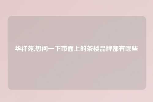 华祥苑,想问一下市面上的茶楼品牌都有哪些