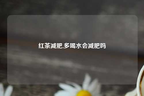 红茶减肥,多喝水会减肥吗