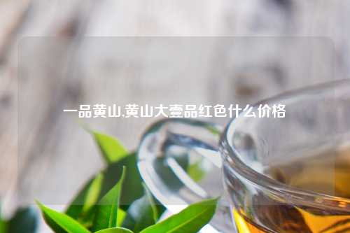 一品黄山,黄山大壹品红色什么价格