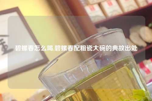 碧螺春怎么喝,碧螺春配粗瓷大碗的典故出处