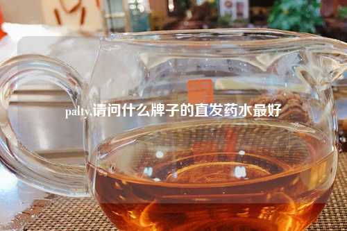 palty,请问什么牌子的直发药水最好