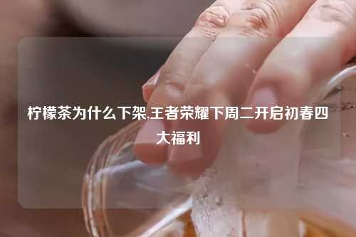 柠檬茶为什么下架,王者荣耀下周二开启初春四大福利