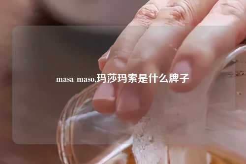 masa maso,玛莎玛索是什么牌子