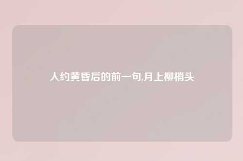 人约黄昏后的前一句,月上柳梢头