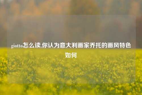 giotto怎么读,你认为意大利画家乔托的画风特色如何