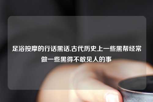 足浴按摩的行话黑话,古代历史上一些黑帮经常做一些黑得不敢见人的事