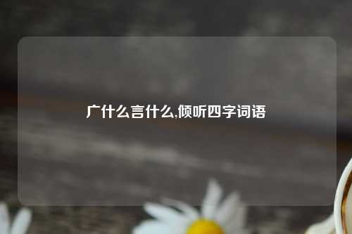 广什么言什么,倾听四字词语