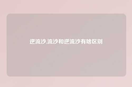 逆流沙,流沙和逆流沙有啥区别