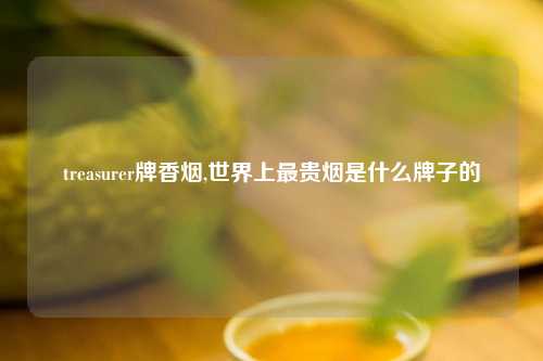 treasurer牌香烟,世界上最贵烟是什么牌子的