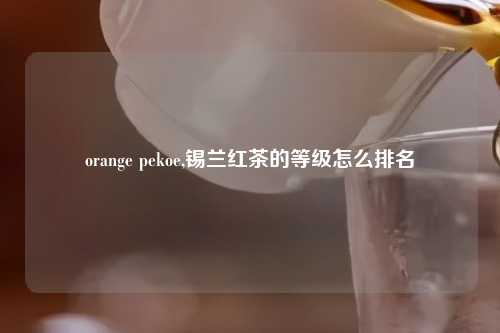 orange pekoe,锡兰红茶的等级怎么排名
