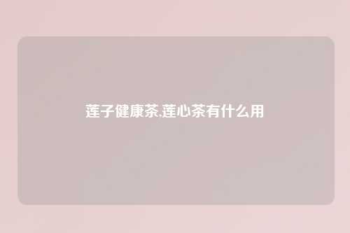 莲子健康茶,莲心茶有什么用