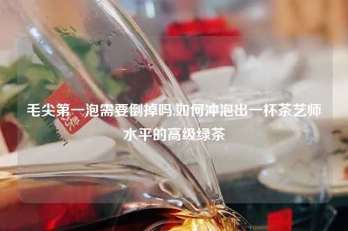 毛尖第一泡需要倒掉吗,如何冲泡出一杯茶艺师水平的高级绿茶