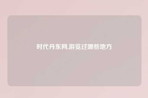 时代丹东网,游览过哪些地方