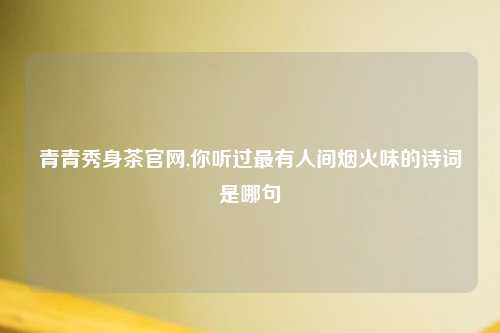 青青秀身茶官网,你听过最有人间烟火味的诗词是哪句