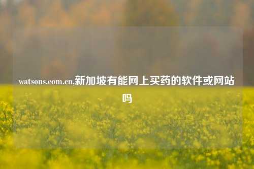watsons.com.cn,新加坡有能网上买药的软件或网站吗