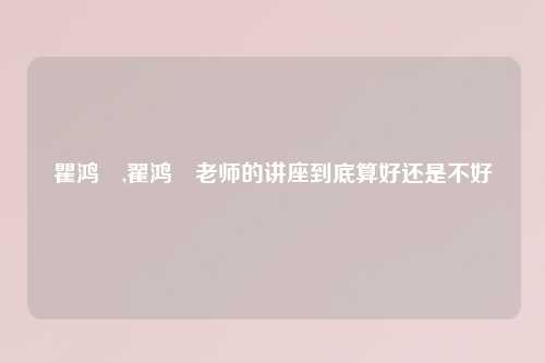 瞿鸿燊,翟鸿燊老师的讲座到底算好还是不好