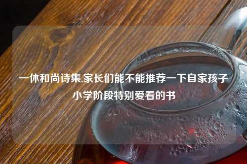 一休和尚诗集,家长们能不能推荐一下自家孩子小学阶段特别爱看的书