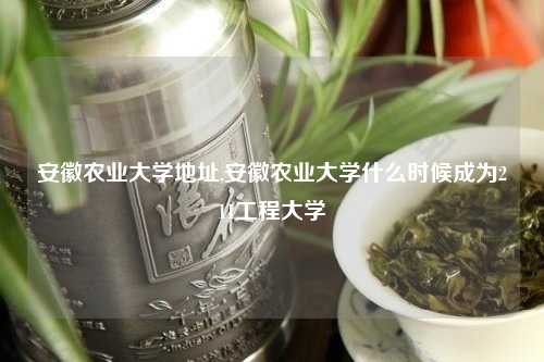 安徽农业大学地址,安徽农业大学什么时候成为211工程大学