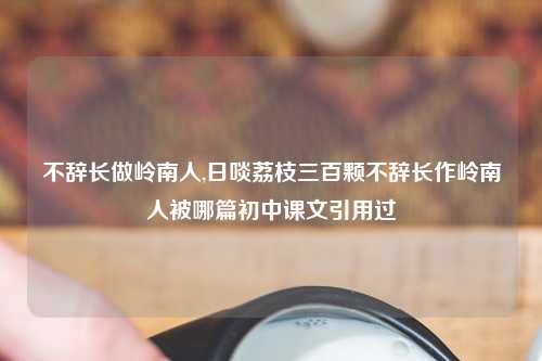 不辞长做岭南人,日啖荔枝三百颗不辞长作岭南人被哪篇初中课文引用过