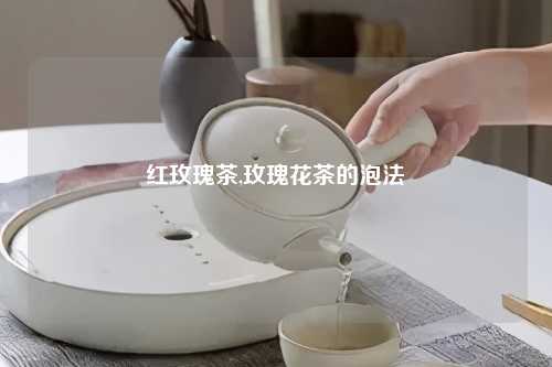 红玫瑰茶,玫瑰花茶的泡法