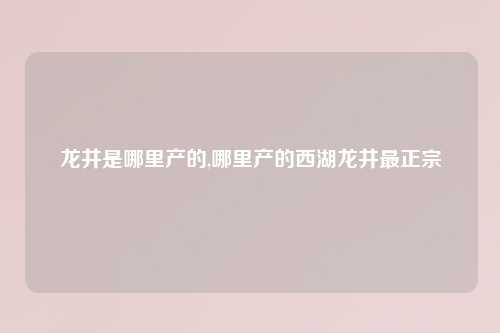 龙井是哪里产的,哪里产的西湖龙井最正宗