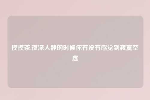 摸摸茶,夜深人静的时候你有没有感觉到寂寞空虚