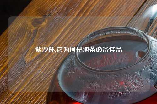 紫沙杯,它为何是泡茶必备佳品