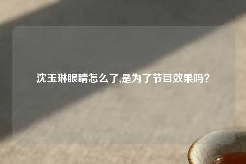 沈玉琳眼睛怎么了,是为了节目效果吗？