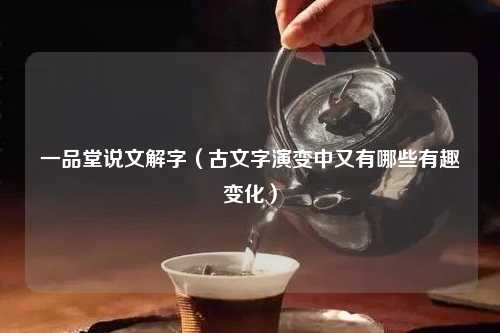 一品堂说文解字（古文字演变中又有哪些有趣变化）