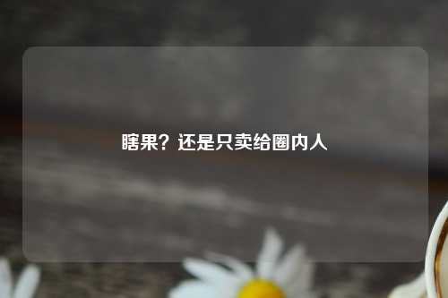 瞎果？还是只卖给圈内人