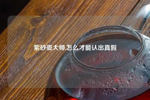 紫砂壶大师,怎么才能认出真假