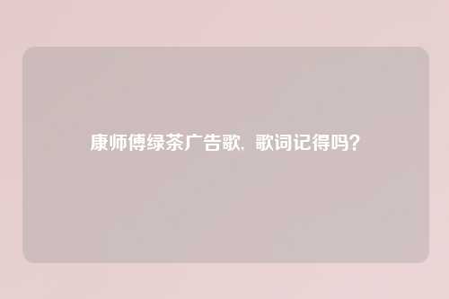 康师傅绿茶广告歌,  歌词记得吗？
