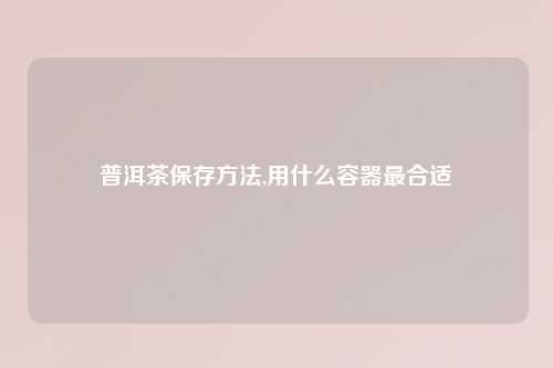 普洱茶保存方法,用什么容器最合适